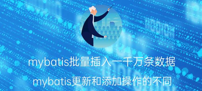 mybatis批量插入一千万条数据 mybatis更新和添加操作的不同？